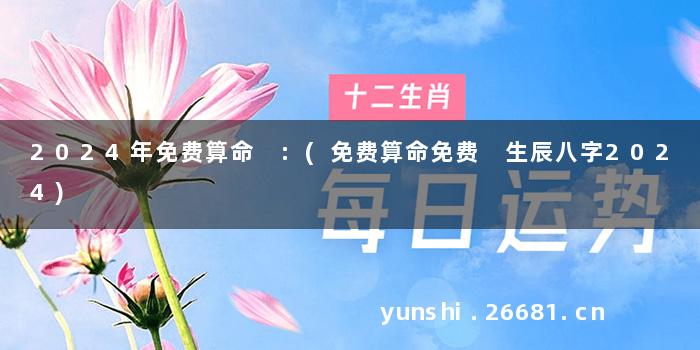 2024年免费算命 :(免费算命免费 生辰八字2024)
